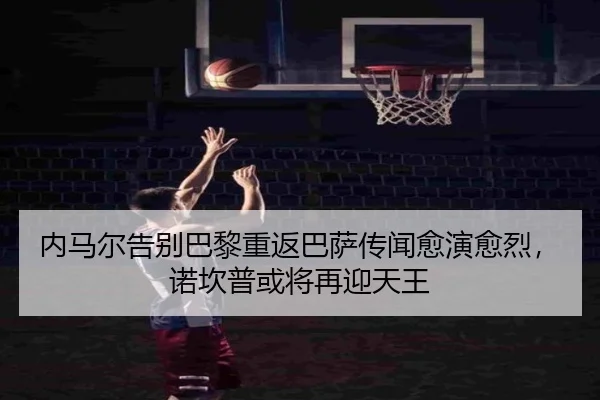 内马尔告别巴黎重返巴萨传闻愈演愈烈，诺坎普或将再迎天王
