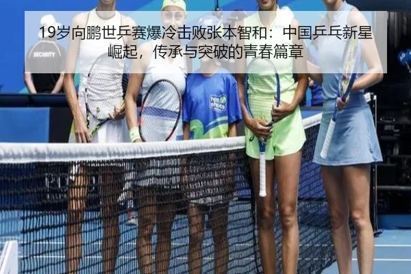 19岁向鹏世乒赛爆冷击败张本智和：中国乒乓新星崛起，传承与突破的青春篇章
