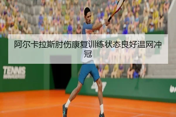 阿尔卡拉斯肘伤康复训练状态良好温网冲冠