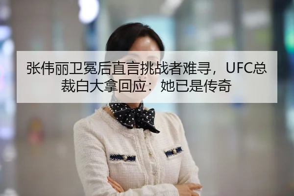 张伟丽卫冕后直言挑战者难寻，UFC总裁白大拿回应：她已是传奇