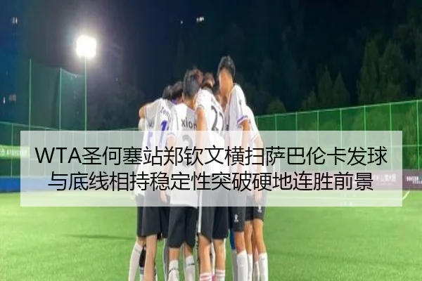 WTA圣何塞站郑钦文横扫萨巴伦卡发球与底线相持稳定性突破硬地连胜前景