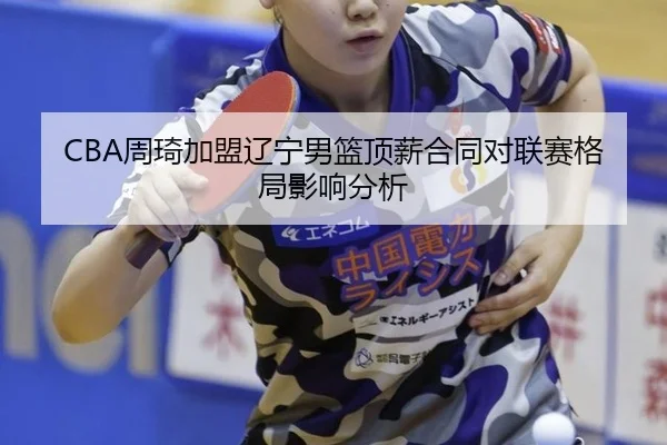 CBA周琦加盟辽宁男篮顶薪合同对联赛格局影响分析